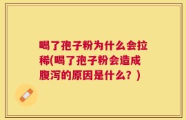 喝了孢子粉为什么会拉稀(喝了孢子粉会造成腹泻的原因是什么？)