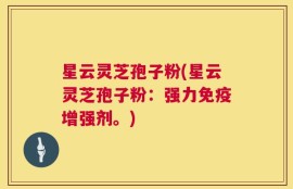星云灵芝孢子粉(星云灵芝孢子粉：强力免疫增强剂。)
