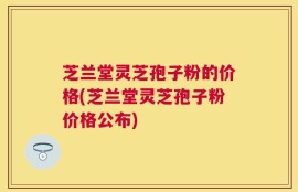 芝兰堂灵芝孢子粉的价格(芝兰堂灵芝孢子粉价格公布)