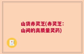 山货赤灵芝(赤灵芝：山间的高质量灵药)