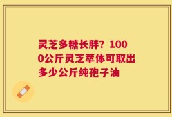 灵芝多糖长胖？1000公斤灵芝萃体可取出多少公斤纯孢子油