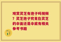 观赏灵芝有孢子吗视频？灵芝孢子究竟在灵芝的伞面还是伞底有相关参考书籍