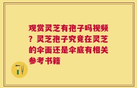 观赏灵芝有孢子吗视频？灵芝孢子究竟在灵芝的伞面还是伞底有相关参考书籍