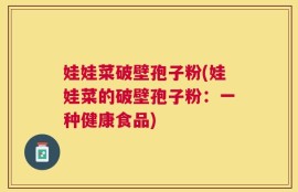 娃娃菜破壁孢子粉(娃娃菜的破壁孢子粉：一种健康食品)