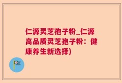 仁源灵芝孢子粉_仁源高品质灵芝孢子粉：健康养生新选择)