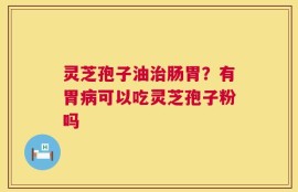 灵芝孢子油治肠胃？有胃病可以吃灵芝孢子粉吗