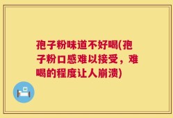 孢子粉味道不好喝(孢子粉口感难以接受，难喝的程度让人崩溃)