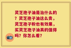 灵芝孢子油是治什么的？灵芝孢子油这么贵，灵芝孢子粉也有效果，买灵芝孢子油真的值得吗？你怎么看？