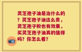灵芝孢子油是治什么的？灵芝孢子油这么贵，灵芝孢子粉也有效果，买灵芝孢子油真的值得吗？你怎么看？