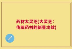 药材大灵芝(大灵芝：传统药材的新星功效)