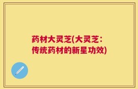 药材大灵芝(大灵芝：传统药材的新星功效)