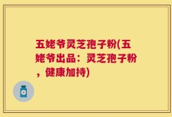 五姥爷灵芝孢子粉(五姥爷出品：灵芝孢子粉，健康加持)