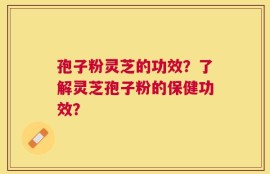 孢子粉灵芝的功效？了解灵芝孢子粉的保健功效？