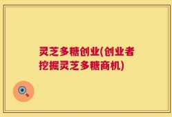灵芝多糖创业(创业者挖掘灵芝多糖商机)
