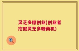 灵芝多糖创业(创业者挖掘灵芝多糖商机)