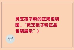 灵芝孢子粉的正规包装图_“灵芝孢子粉正品包装展示”)