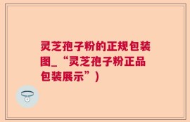 灵芝孢子粉的正规包装图_“灵芝孢子粉正品包装展示”)