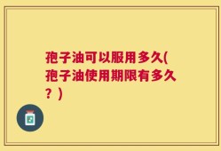 孢子油可以服用多久(孢子油使用期限有多久？)