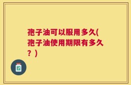 孢子油可以服用多久(孢子油使用期限有多久？)