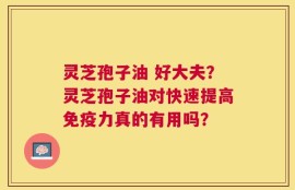 灵芝孢子油 好大夫？灵芝孢子油对快速提高免疫力真的有用吗？