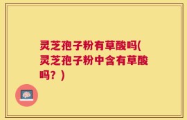 灵芝孢子粉有草酸吗(灵芝孢子粉中含有草酸吗？)