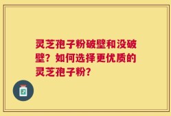 灵芝孢子粉破壁和没破壁？如何选择更优质的灵芝孢子粉？