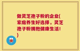 做灵芝孢子粉的企业(家庭养生好选择，灵芝孢子粉拥抱健康生活！)