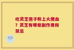 吃灵芝孢子粉上火便血？灵芝有哪些副作用和禁忌
