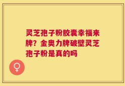 灵芝孢子粉胶囊幸福来牌？金奥力牌破壁灵芝孢子粉是真的吗