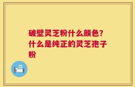 破壁灵芝粉什么颜色？什么是纯正的灵芝孢子粉