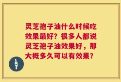 灵芝孢子油什么时候吃效果最好？很多人都说灵芝孢子油效果好，那大概多久可以有效果？
