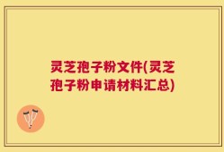 灵芝孢子粉文件(灵芝孢子粉申请材料汇总)