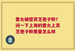 雷允破壁灵芝孢子粉？问一下上海的雷允上灵芝孢子粉质量怎么样