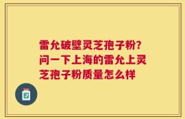 雷允破壁灵芝孢子粉？问一下上海的雷允上灵芝孢子粉质量怎么样