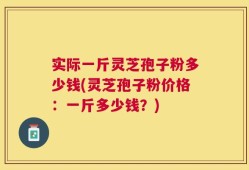 实际一斤灵芝孢子粉多少钱(灵芝孢子粉价格：一斤多少钱？)