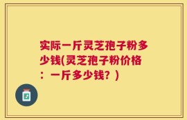 实际一斤灵芝孢子粉多少钱(灵芝孢子粉价格：一斤多少钱？)