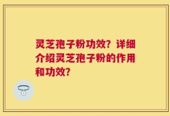 灵芝孢子粉功效？详细介绍灵芝孢子粉的作用和功效？