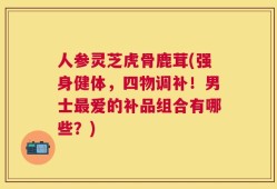 人参灵芝虎骨鹿茸(强身健体，四物调补！男士最爱的补品组合有哪些？)