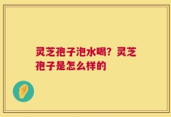 灵芝孢子泡水喝？灵芝孢子是怎么样的