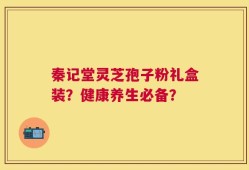 秦记堂灵芝孢子粉礼盒装？健康养生必备？