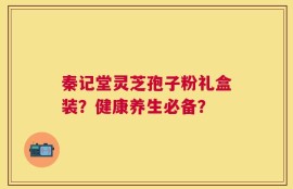 秦记堂灵芝孢子粉礼盒装？健康养生必备？