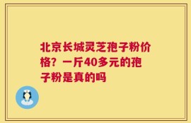 北京长城灵芝孢子粉价格？一斤40多元的孢子粉是真的吗