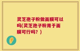 灵芝孢子粉做面膜可以吗(灵芝孢子粉用于面膜可行吗？)