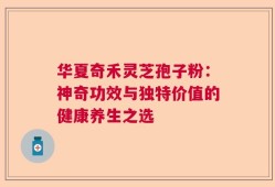 华夏奇禾灵芝孢子粉：神奇功效与独特价值的健康养生之选