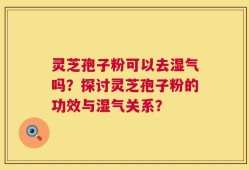 灵芝孢子粉可以去湿气吗？探讨灵芝孢子粉的功效与湿气关系？