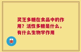 灵芝多糖在食品中的作用？活性多糖是什么，有什么生物学作用