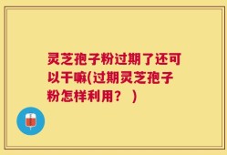 灵芝孢子粉过期了还可以干嘛(过期灵芝孢子粉怎样利用？ )