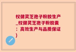 权健灵芝孢子粉胶生产_权健灵芝孢子粉胶囊：高效生产与品质保证)