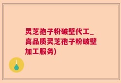 灵芝孢子粉破壁代工_高品质灵芝孢子粉破壁加工服务)