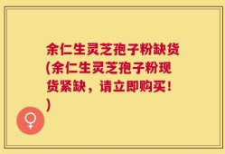 余仁生灵芝孢子粉缺货(余仁生灵芝孢子粉现货紧缺，请立即购买！)
